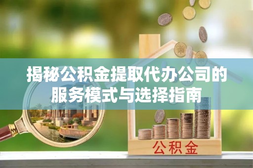 子洲揭秘公积金提取代办公司的服务模式与选择指南