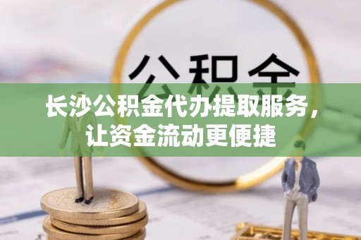 子洲长沙公积金代办提取服务，让资金流动更便捷