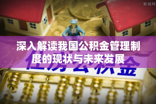 子洲深入解读我国公积金管理制度的现状与未来发展