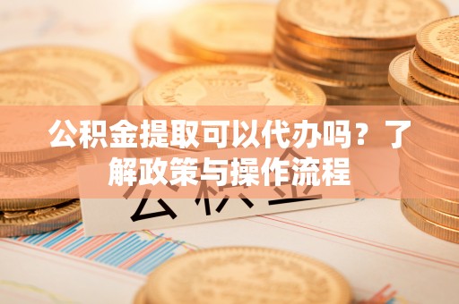 子洲公积金提取可以代办吗？了解政策与操作流程