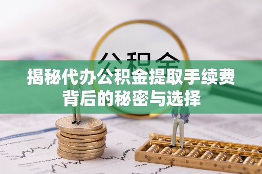子洲揭秘代办公积金提取手续费背后的秘密与选择