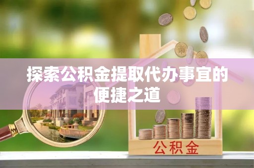 子洲探索公积金提取代办事宜的便捷之道