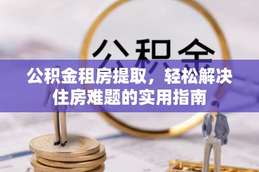 子洲公积金租房提取，轻松解决住房难题的实用指南