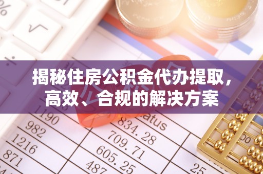 子洲揭秘住房公积金代办提取，高效、合规的解决方案