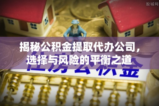 子洲揭秘公积金提取代办公司，选择与风险的平衡之道