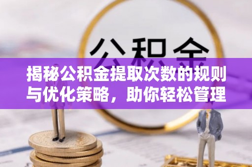 子洲揭秘公积金提取次数的规则与优化策略，助你轻松管理财务