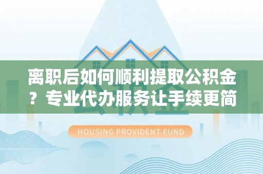 子洲离职后如何顺利提取公积金？专业代办服务让手续更简单