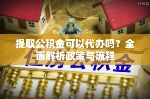 子洲提取公积金可以代办吗？全面解析政策与流程