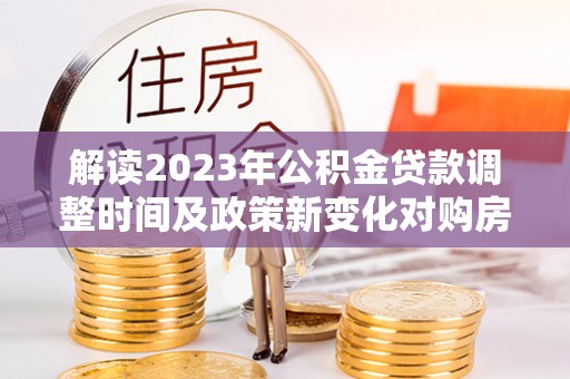 子洲解读2023年公积金贷款调整时间及政策新变化对购房的影响