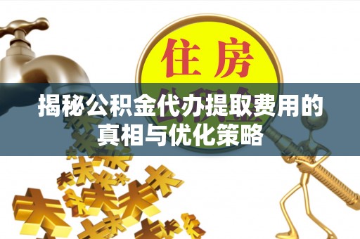 子洲揭秘公积金代办提取费用的真相与优化策略