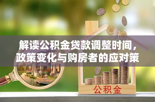 子洲解读公积金贷款调整时间，政策变化与购房者的应对策略