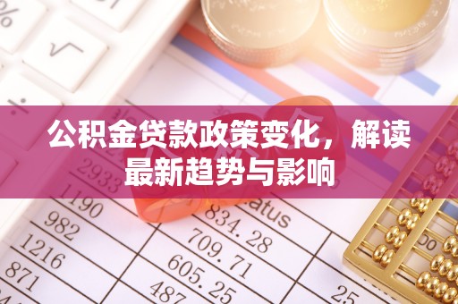 子洲公积金贷款政策变化，解读最新趋势与影响