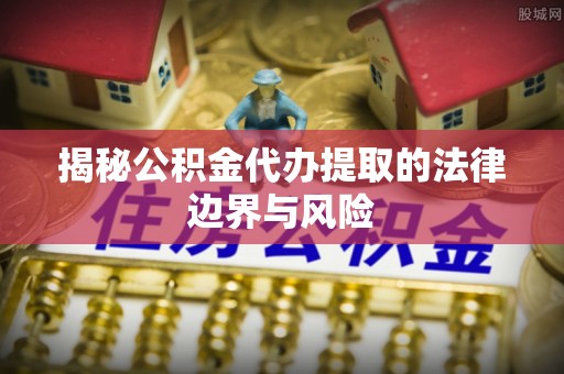 子洲揭秘公积金代办提取的法律边界与风险