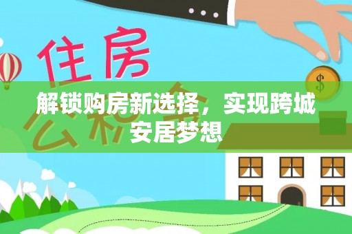 子洲解锁购房新选择，实现跨城安居梦想