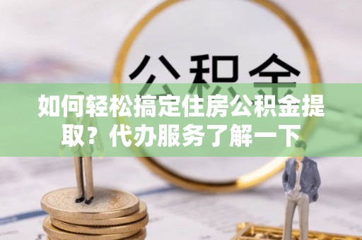 子洲如何轻松搞定住房公积金提取？代办服务了解一下