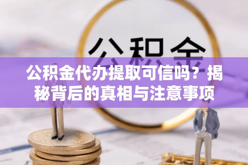 子洲公积金代办提取可信吗？揭秘背后的真相与注意事项
