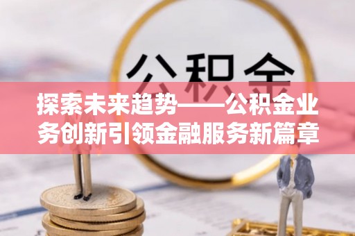 子洲探索未来趋势——公积金业务创新引领金融服务新篇章