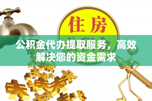 子洲公积金代办提取服务，高效解决您的资金需求