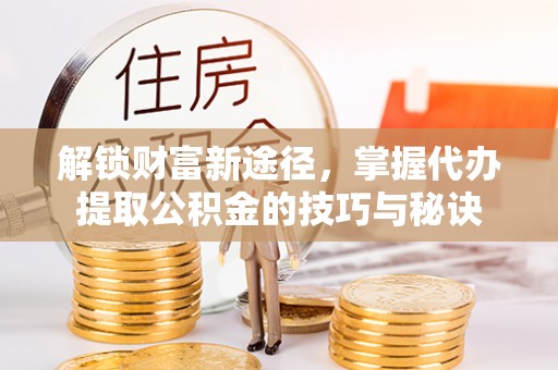 子洲解锁财富新途径，掌握代办提取公积金的技巧与秘诀