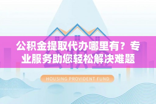 子洲公积金提取代办哪里有？专业服务助您轻松解决难题