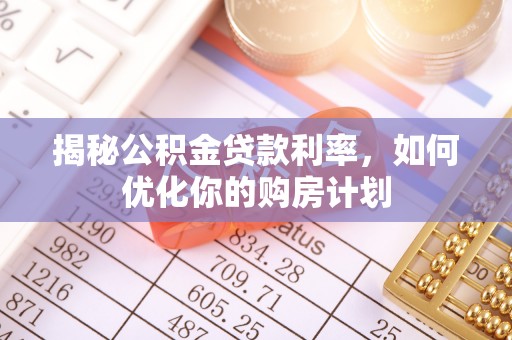 子洲揭秘公积金贷款利率，如何优化你的购房计划