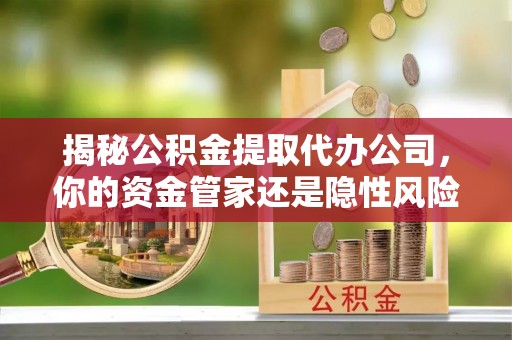 子洲揭秘公积金提取代办公司，你的资金管家还是隐性风险？