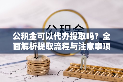 子洲公积金可以代办提取吗？全面解析提取流程与注意事项