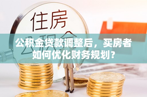 子洲公积金贷款调整后，买房者如何优化财务规划？