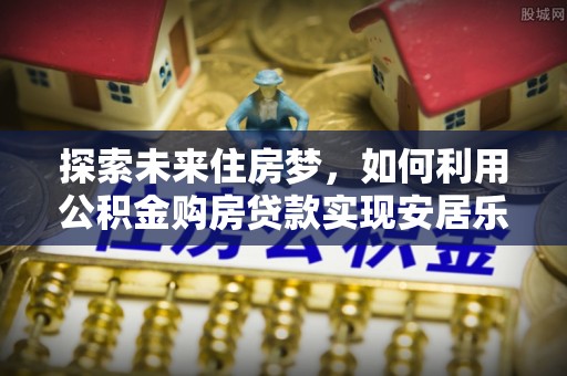 子洲探索未来住房梦，如何利用公积金购房贷款实现安居乐业