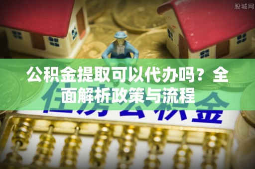 子洲公积金提取可以代办吗？全面解析政策与流程