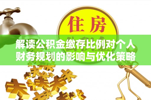 子洲解读公积金缴存比例对个人财务规划的影响与优化策略