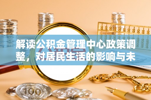 子洲解读公积金管理中心政策调整，对居民生活的影响与未来展望