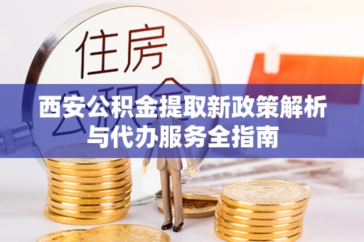 子洲西安公积金提取新政策解析与代办服务全指南