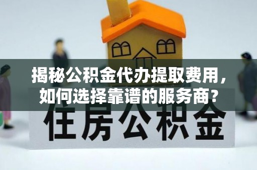 子洲揭秘公积金代办提取费用，如何选择靠谱的服务商？