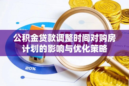 子洲公积金贷款调整时间对购房计划的影响与优化策略