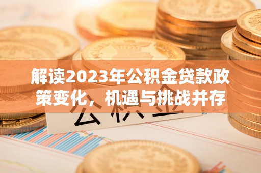 子洲解读2023年公积金贷款政策变化，机遇与挑战并存