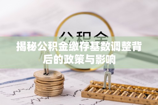 子洲揭秘公积金缴存基数调整背后的政策与影响