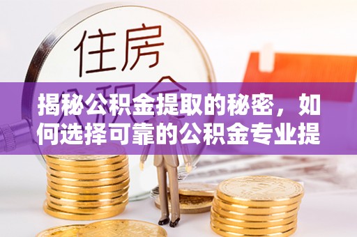 子洲揭秘公积金提取的秘密，如何选择可靠的公积金专业提取代办服务