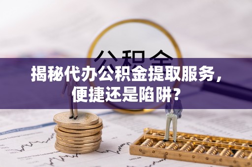 子洲揭秘代办公积金提取服务，便捷还是陷阱？