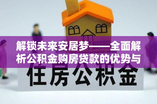 子洲解锁未来安居梦——全面解析公积金购房贷款的优势与策略