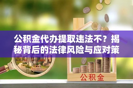 子洲公积金代办提取违法不？揭秘背后的法律风险与应对策略
