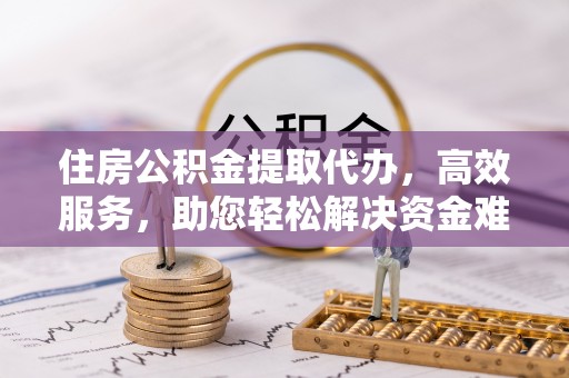 子洲住房公积金提取代办，高效服务，助您轻松解决资金难题