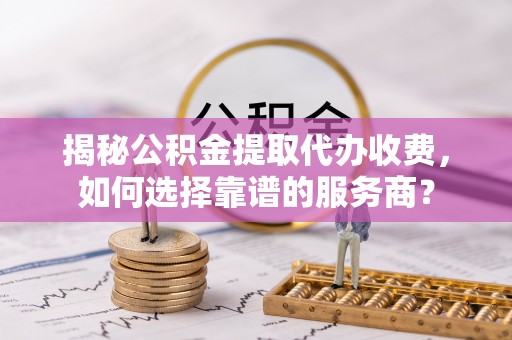 子洲揭秘公积金提取代办收费，如何选择靠谱的服务商？