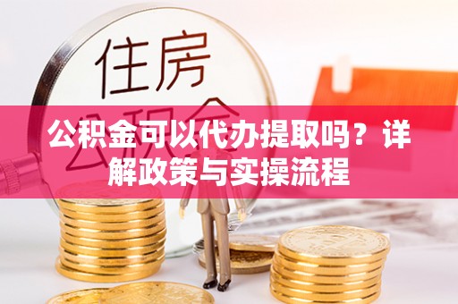 子洲公积金可以代办提取吗？详解政策与实操流程