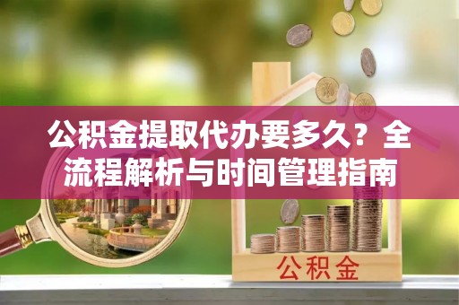 子洲公积金提取代办要多久？全流程解析与时间管理指南