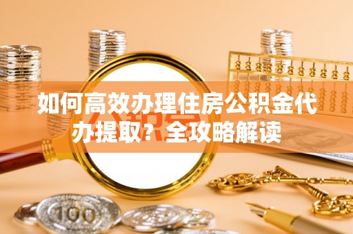 子洲如何高效办理住房公积金代办提取？全攻略解读