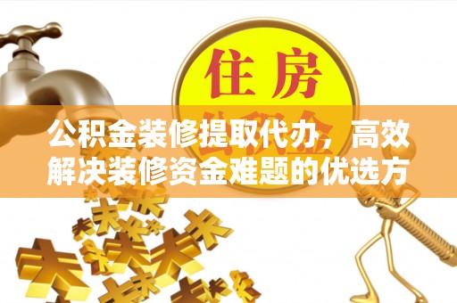 子洲公积金装修提取代办，高效解决装修资金难题的优选方案