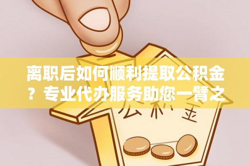 子洲离职后如何顺利提取公积金？专业代办服务助您一臂之力