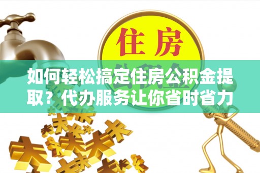 子洲如何轻松搞定住房公积金提取？代办服务让你省时省力