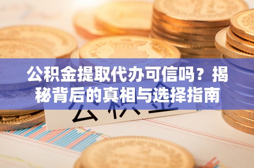 子洲公积金提取代办可信吗？揭秘背后的真相与选择指南